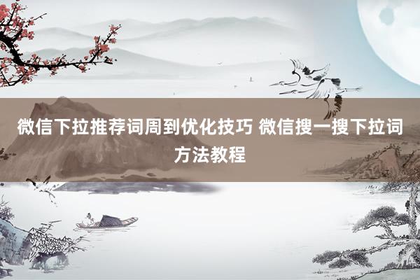 微信下拉推荐词周到优化技巧 微信搜一搜下拉词方法教程