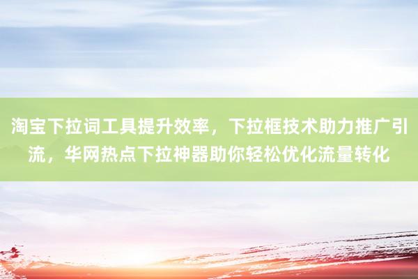 淘宝下拉词工具提升效率，下拉框技术助力推广引流，华网热点下拉神器助你轻松优化流量转化