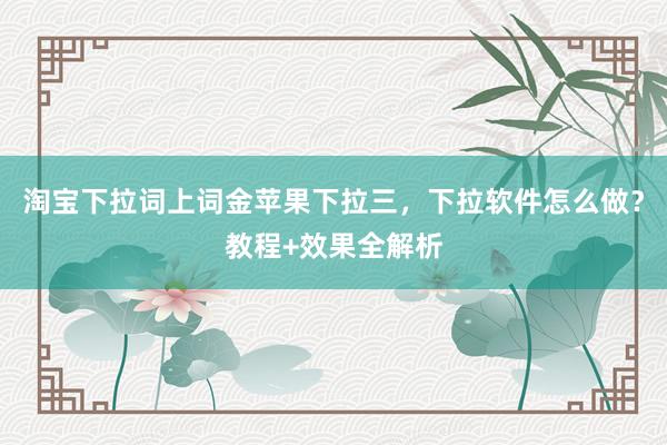 淘宝下拉词上词金苹果下拉三，下拉软件怎么做？教程+效果全解析