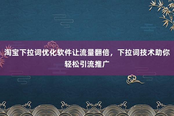 淘宝下拉词优化软件让流量翻倍，下拉词技术助你轻松引流推广
