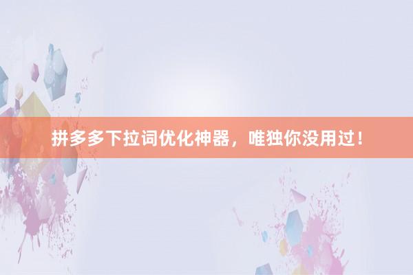 拼多多下拉词优化神器，唯独你没用过！