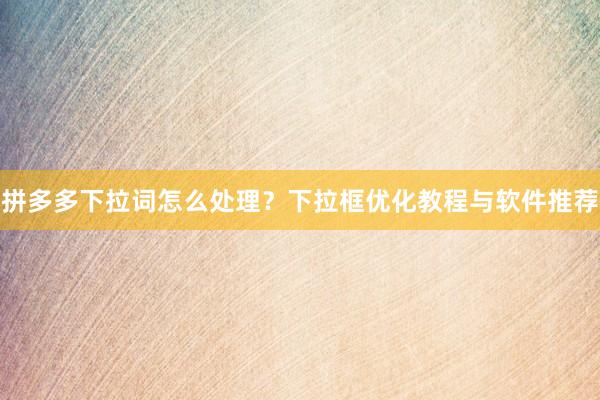 拼多多下拉词怎么处理？下拉框优化教程与软件推荐