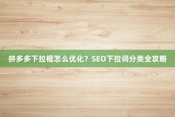 拼多多下拉框怎么优化？SEO下拉词分类全攻略