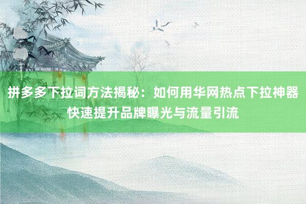 拼多多下拉词方法揭秘：如何用华网热点下拉神器快速提升品牌曝光与流量引流