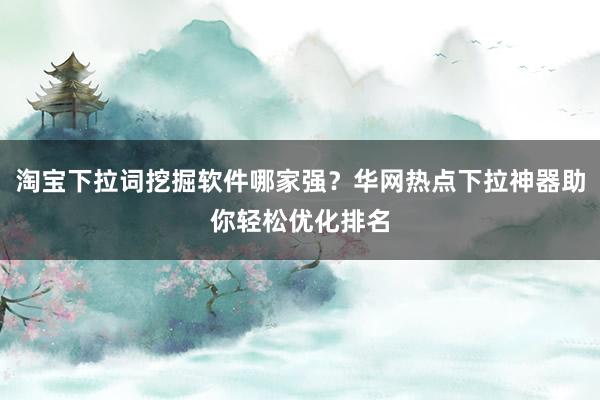 淘宝下拉词挖掘软件哪家强？华网热点下拉神器助你轻松优化排名