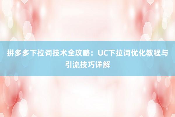拼多多下拉词技术全攻略：UC下拉词优化教程与引流技巧详解