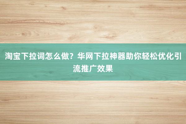 淘宝下拉词怎么做？华网下拉神器助你轻松优化引流推广效果