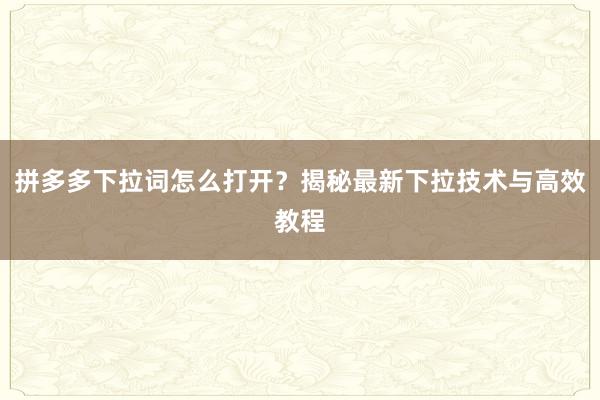 拼多多下拉词怎么打开？揭秘最新下拉技术与高效教程