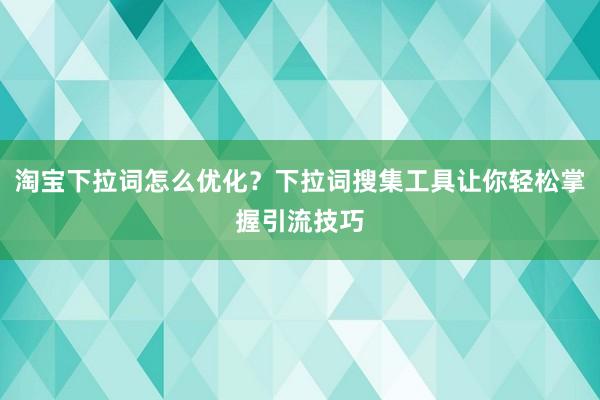 淘宝下拉词怎么优化？下拉词搜集工具让你轻松掌握引流技巧