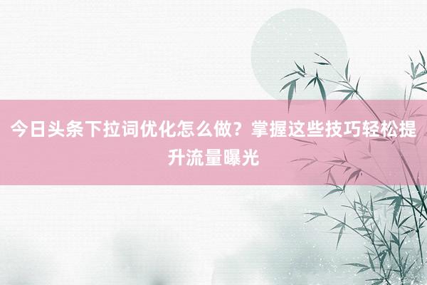 今日头条下拉词优化怎么做？掌握这些技巧轻松提升流量曝光