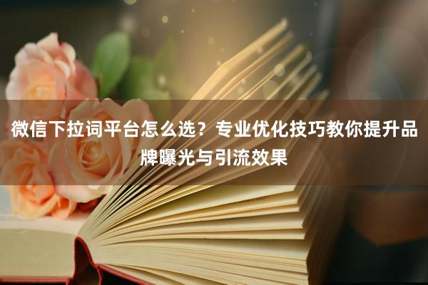 微信下拉词平台怎么选？专业优化技巧教你提升品牌曝光与引流效果