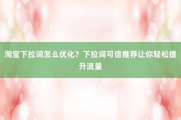 淘宝下拉词怎么优化？下拉词可信推荐让你轻松提升流量