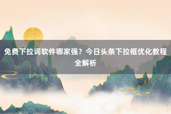 免费下拉词软件哪家强？今日头条下拉框优化教程全解析