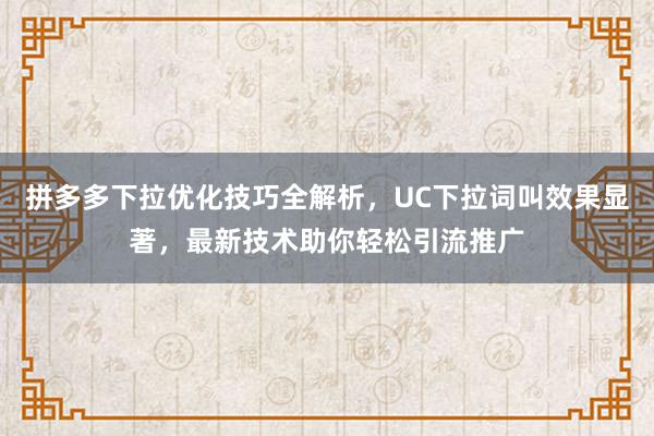 拼多多下拉优化技巧全解析，UC下拉词叫效果显著，最新技术助你轻松引流推广