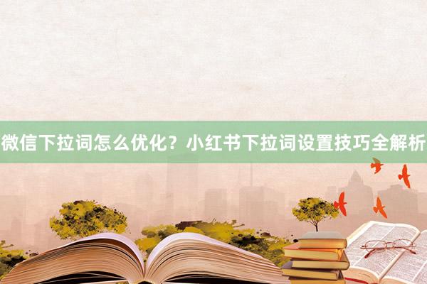 微信下拉词怎么优化？小红书下拉词设置技巧全解析