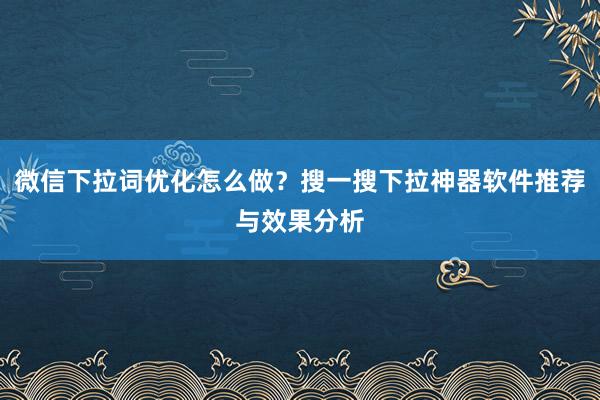微信下拉词优化怎么做？搜一搜下拉神器软件推荐与效果分析