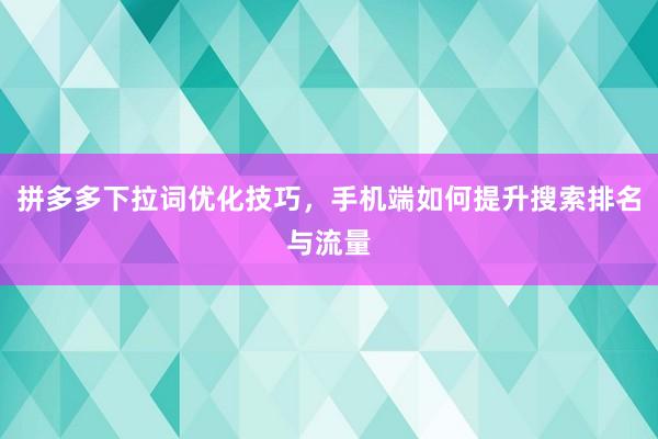 拼多多下拉词优化技巧，手机端如何提升搜索排名与流量