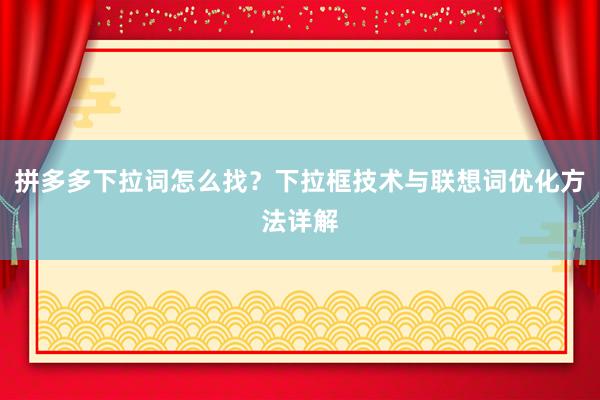 拼多多下拉词怎么找？下拉框技术与联想词优化方法详解