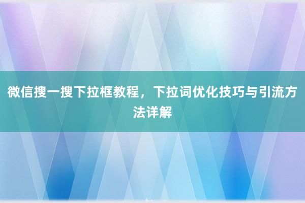 微信搜一搜下拉框教程，下拉词优化技巧与引流方法详解