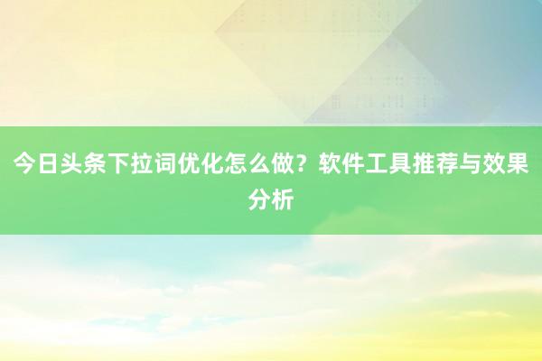今日头条下拉词优化怎么做？软件工具推荐与效果分析