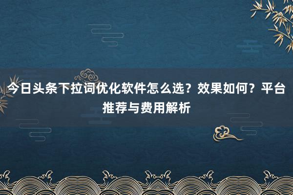今日头条下拉词优化软件怎么选？效果如何？平台推荐与费用解析