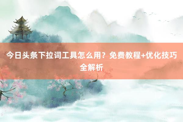 今日头条下拉词工具怎么用？免费教程+优化技巧全解析