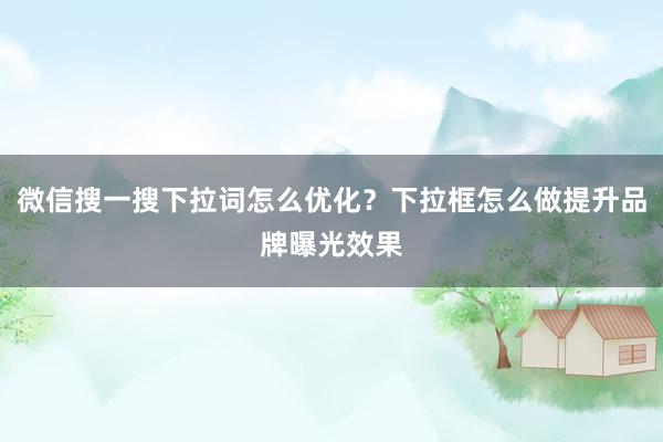微信搜一搜下拉词怎么优化？下拉框怎么做提升品牌曝光效果