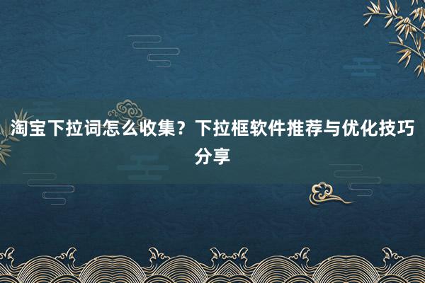 淘宝下拉词怎么收集？下拉框软件推荐与优化技巧分享