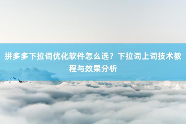 拼多多下拉词优化软件怎么选？下拉词上词技术教程与效果分析