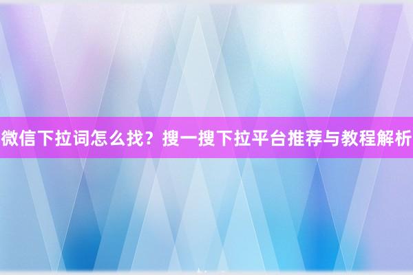 微信下拉词怎么找？搜一搜下拉平台推荐与教程解析