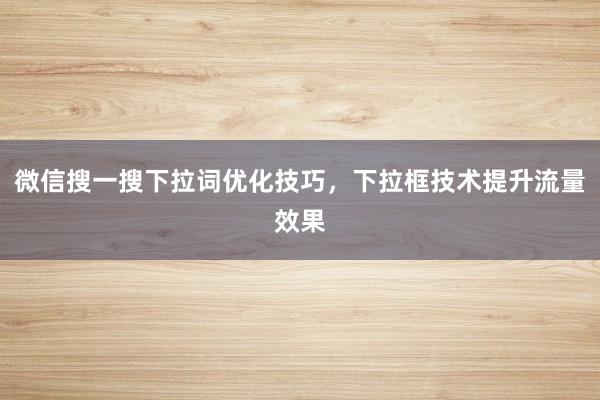 微信搜一搜下拉词优化技巧，下拉框技术提升流量效果