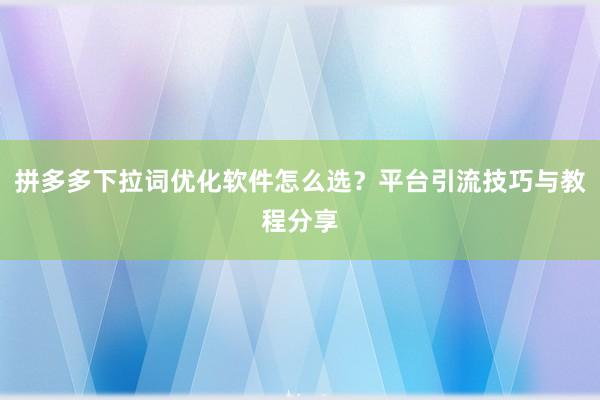 拼多多下拉词优化软件怎么选？平台引流技巧与教程分享