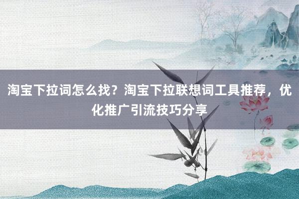 淘宝下拉词怎么找？淘宝下拉联想词工具推荐，优化推广引流技巧分享