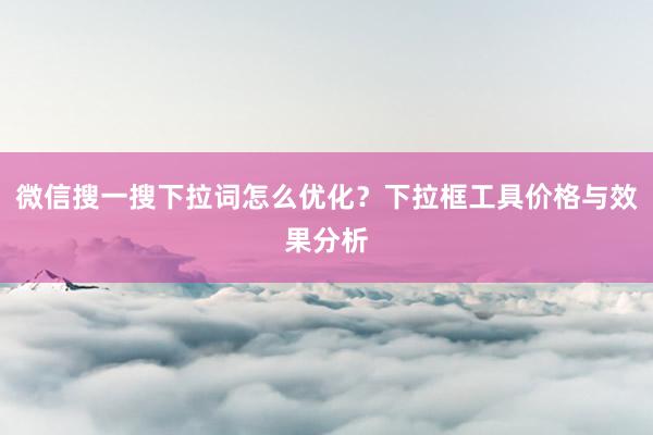 微信搜一搜下拉词怎么优化？下拉框工具价格与效果分析