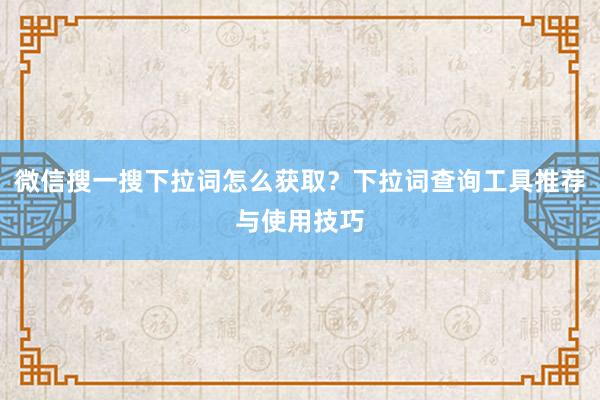 微信搜一搜下拉词怎么获取？下拉词查询工具推荐与使用技巧