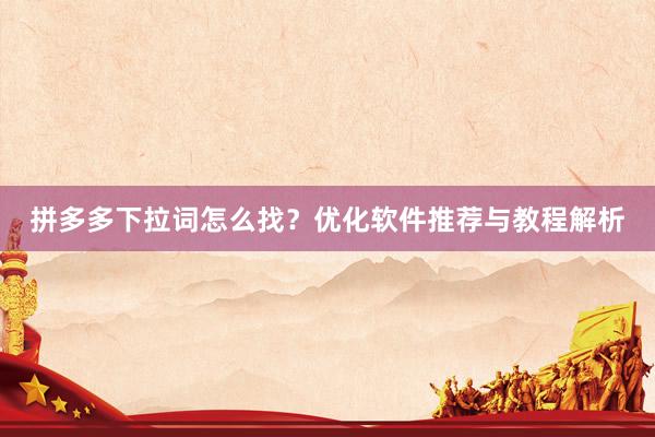 拼多多下拉词怎么找？优化软件推荐与教程解析