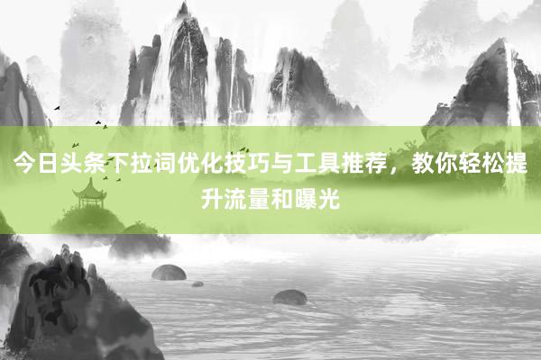 今日头条下拉词优化技巧与工具推荐，教你轻松提升流量和曝光
