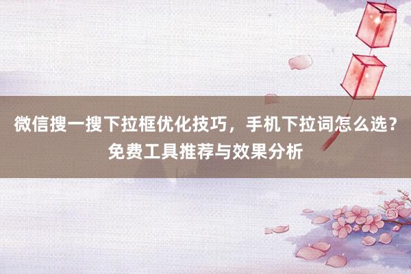 微信搜一搜下拉框优化技巧，手机下拉词怎么选？免费工具推荐与效果分析