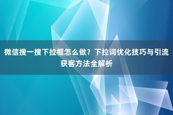 微信搜一搜下拉框怎么做？下拉词优化技巧与引流获客方法全解析