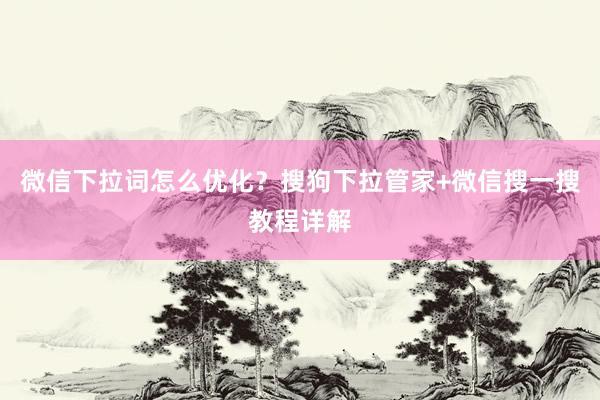 微信下拉词怎么优化？搜狗下拉管家+微信搜一搜教程详解