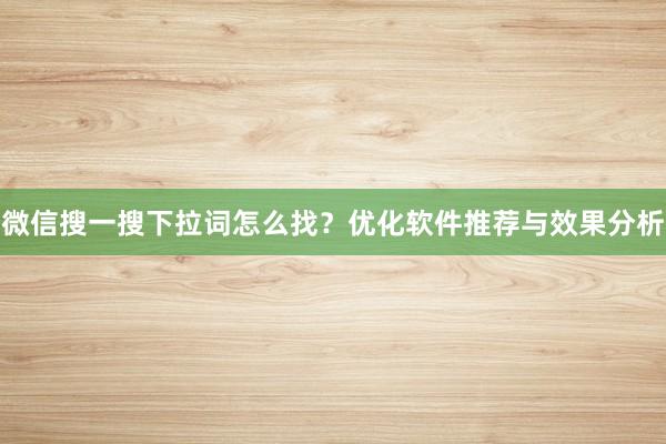 微信搜一搜下拉词怎么找？优化软件推荐与效果分析