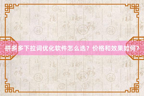 拼多多下拉词优化软件怎么选？价格和效果如何？