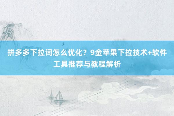 拼多多下拉词怎么优化？9金苹果下拉技术+软件工具推荐与教程解析
