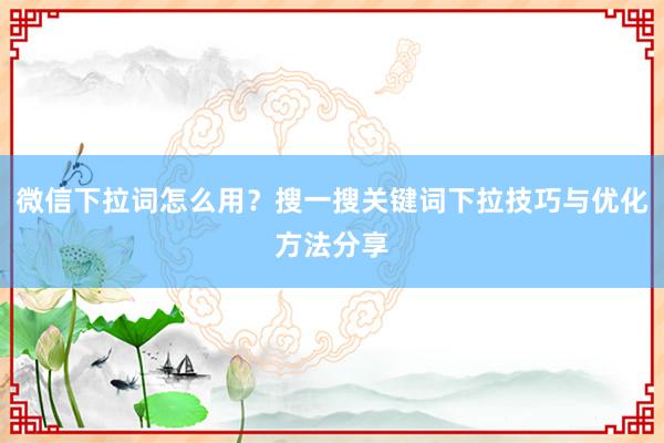 微信下拉词怎么用？搜一搜关键词下拉技巧与优化方法分享