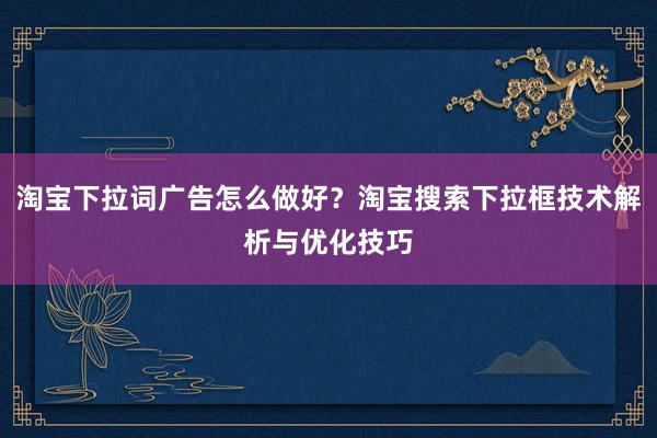 淘宝下拉词广告怎么做好？淘宝搜索下拉框技术解析与优化技巧