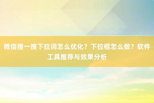 微信搜一搜下拉词怎么优化？下拉框怎么做？软件工具推荐与效果分析