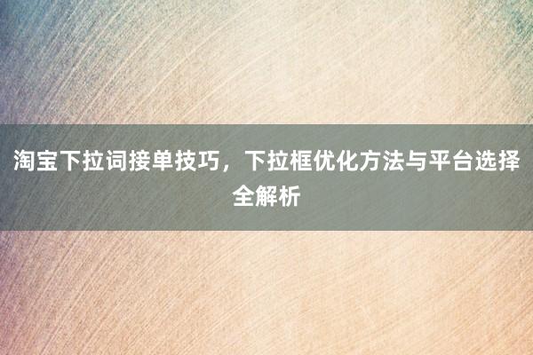 淘宝下拉词接单技巧，下拉框优化方法与平台选择全解析