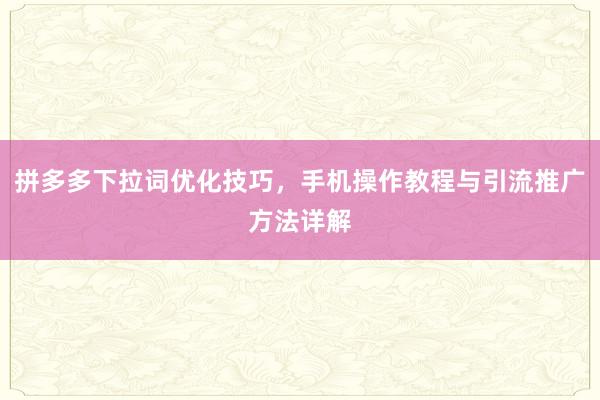拼多多下拉词优化技巧，手机操作教程与引流推广方法详解