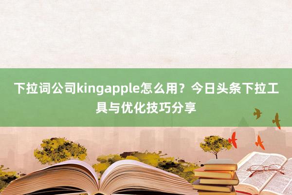 下拉词公司kingapple怎么用？今日头条下拉工具与优化技巧分享