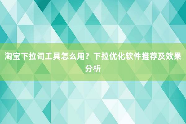 淘宝下拉词工具怎么用？下拉优化软件推荐及效果分析